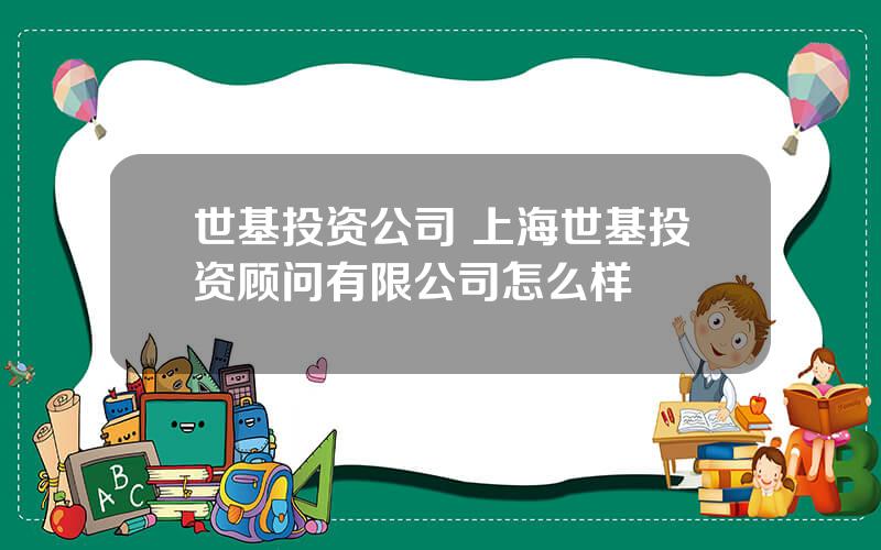 世基投资公司 上海世基投资顾问有限公司怎么样